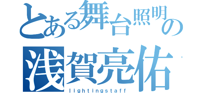 とある舞台照明の浅賀亮佑（ｌｉｇｈｔｉｎｇｓｔａｆｆ）