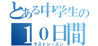 とある中学生の１０日間（ラストシーズン）