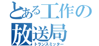 とある工作の放送局（トランスミッター）