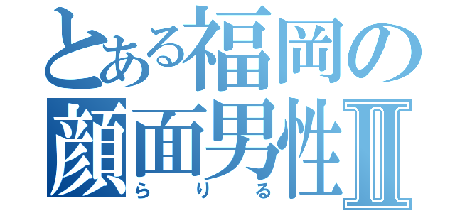 とある福岡の顔面男性器Ⅱ（らりる）