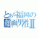 とある福岡の顔面男性器Ⅱ（らりる）