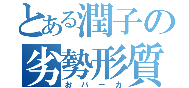 とある潤子の劣勢形質（おバーカ）