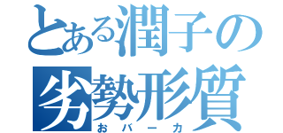 とある潤子の劣勢形質（おバーカ）