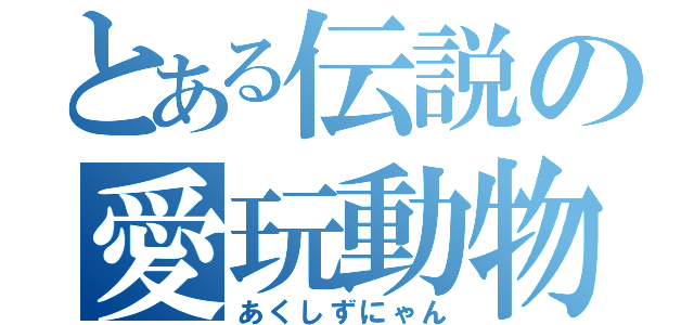 とある伝説の愛玩動物（あくしずにゃん）