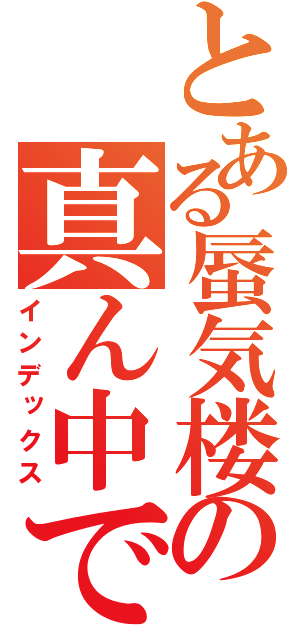 とある蜃気楼の真ん中で（インデックス）