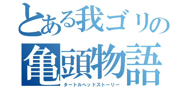 とある我ゴリの亀頭物語（タートルヘッドストーリー）