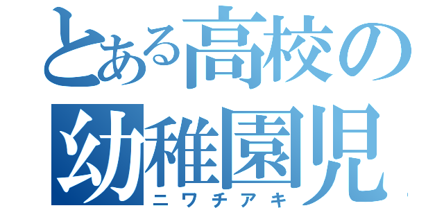 とある高校の幼稚園児（ニワチアキ）