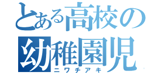 とある高校の幼稚園児（ニワチアキ）