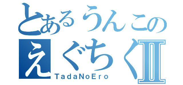 とあるうんこのえぐちくんⅡ（ＴａｄａＮｏＥｒｏ）