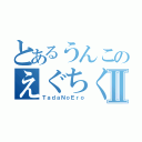 とあるうんこのえぐちくんⅡ（ＴａｄａＮｏＥｒｏ）