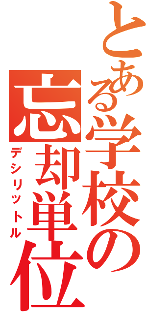 とある学校の忘却単位（デシリットル）