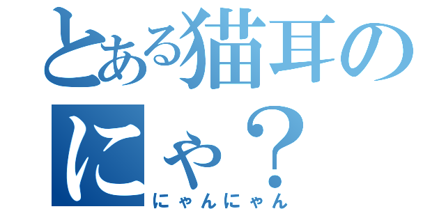 とある猫耳のにゃ？（にゃんにゃん）