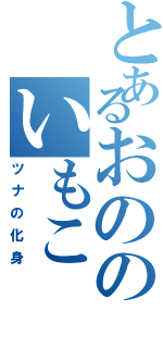 とあるおののいもこ（ツナの化身）