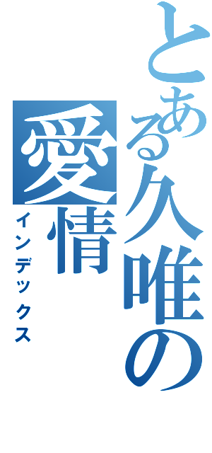 とある久唯の愛情（インデックス）