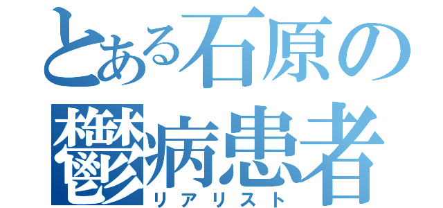 とある石原の鬱病患者（リアリスト）