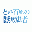 とある石原の鬱病患者（リアリスト）