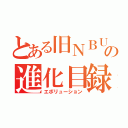 とある旧ＮＢＵと旧ミニグラフの進化目録（エボリューション）