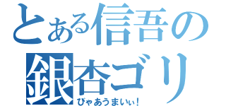 とある信吾の銀杏ゴリラ（びゃあうまいぃ！）