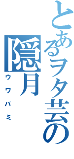 とあるヲタ芸の隠月（ウワバミ）