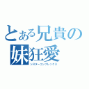 とある兄貴の妹狂愛（シスターコンプレックス）