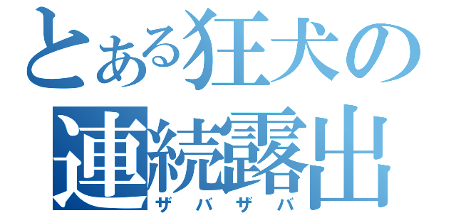 とある狂犬の連続露出（ザバザバ）