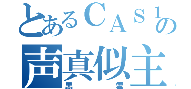 とあるＣＡＳ１底辺の声真似主（黒雲）