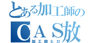 とある加工師のＣＡＳ放送（加工師ヒロ）