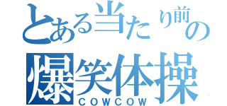 とある当たり前の爆笑体操（ＣＯＷＣＯＷ）