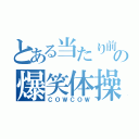 とある当たり前の爆笑体操（ＣＯＷＣＯＷ）