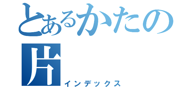 とあるかたの片（インデックス）