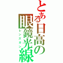 とある日高の眼鏡光線（レンズガン）