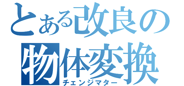 とある改良の物体変換（チェンジマター）