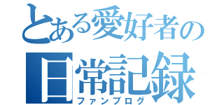 とある愛好者の日常記録（ファンブログ）