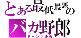 とある最低最悪のバカ野郎（チャンネル桜）