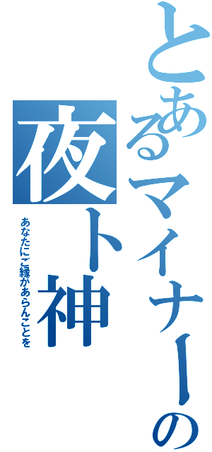 とあるマイナー神の夜ト神（あなたにご縁があらんことを）