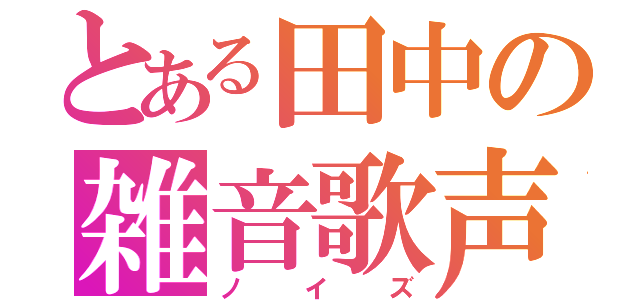 とある田中の雑音歌声（ノイズ）