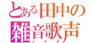 とある田中の雑音歌声（ノイズ）