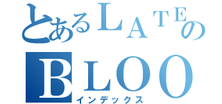 とあるＬＡＴＥのＢＬＯＯＭＥＲ（インデックス）