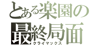 とある楽園の最終局面（クライマックス）