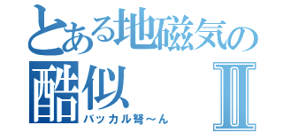 とある地磁気の酷似Ⅱ（バッカル弩～ん）