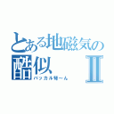 とある地磁気の酷似Ⅱ（バッカル弩～ん）