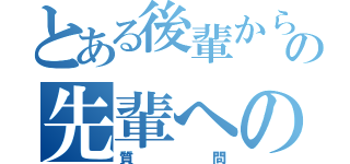 とある後輩からの先輩への（質問）