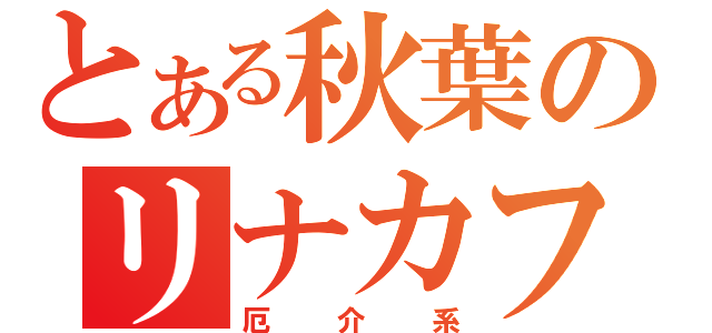 とある秋葉のリナカフェ（厄　介　系）