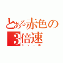 とある赤色の３倍速（シャー専）