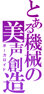 とある機械の美声創造（ボーカロイド）