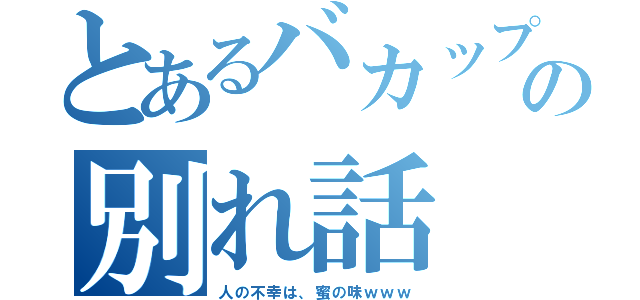 とあるバカップルの別れ話（人の不幸は、蜜の味ｗｗｗ）