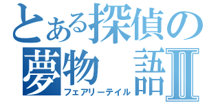 とある探偵の夢物 語Ⅱ（フェアリーテイル）