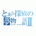 とある探偵の夢物 語Ⅱ（フェアリーテイル）