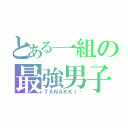 とある一組の最強男子（ＴＡＮＡＫＫＩ〜）