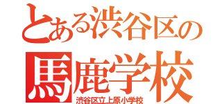 とある渋谷区の馬鹿学校（渋谷区立上原小学校）